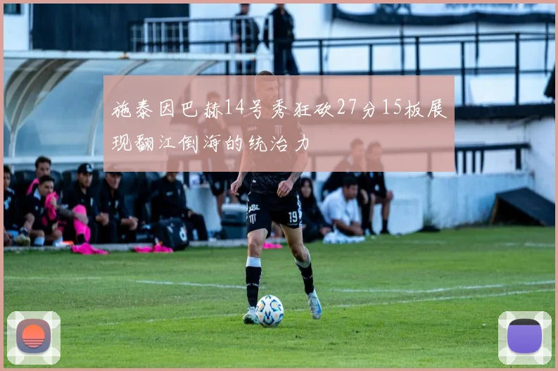 施泰因巴赫14号秀狂砍27分15板展现翻江倒海的统治力