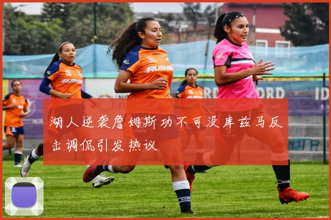 湖人逆袭詹姆斯功不可没库兹马反击调侃引发热议