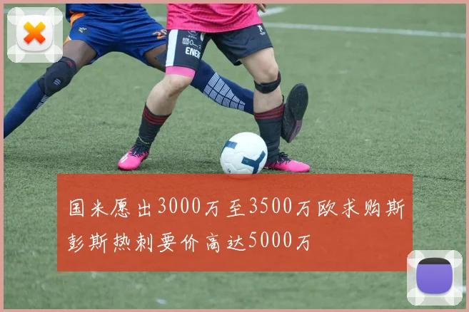 国米愿出3000万至3500万欧求购斯彭斯热刺要价高达5000万