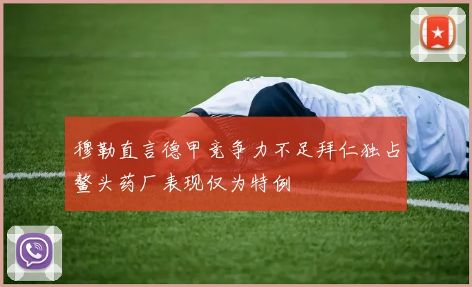 穆勒直言德甲竞争力不足拜仁独占鳌头药厂表现仅为特例