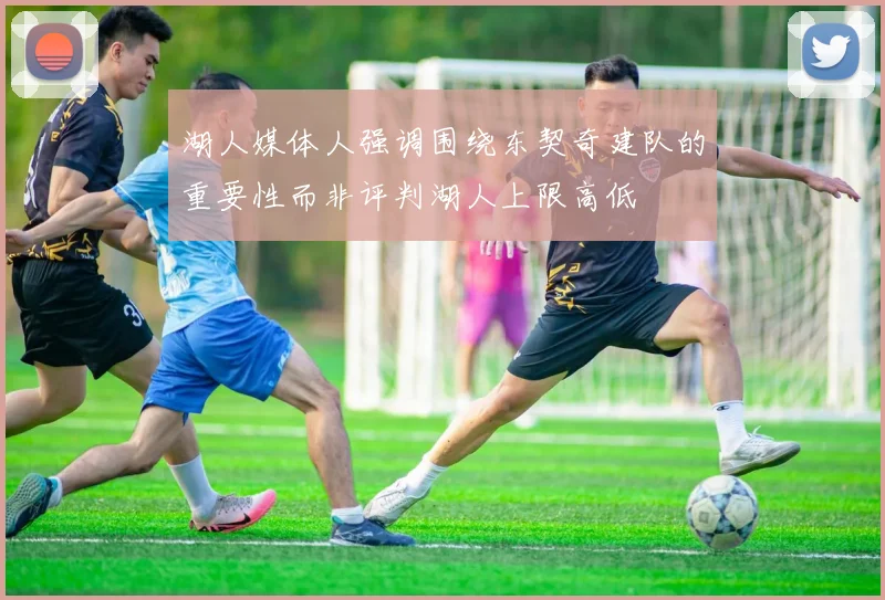 湖人媒体人强调围绕东契奇建队的重要性而非评判湖人上限高低