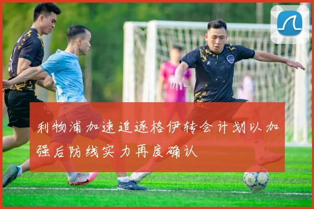 利物浦加速追逐格伊转会计划以加强后防线实力再度确认