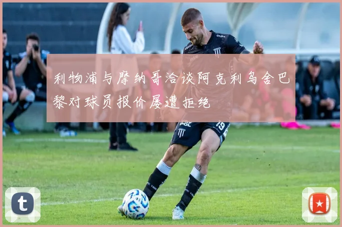 利物浦与摩纳哥洽谈阿克利乌舍巴黎对球员报价屡遭拒绝