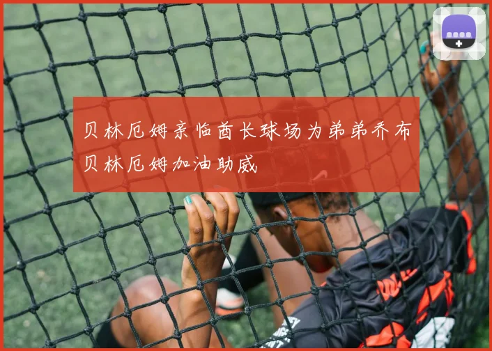 贝林厄姆亲临酋长球场为弟弟乔布贝林厄姆加油助威