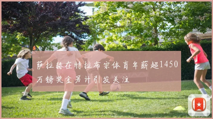 萨拉赫在特拉布宗体育年薪超1450万镑奖金另计引发关注