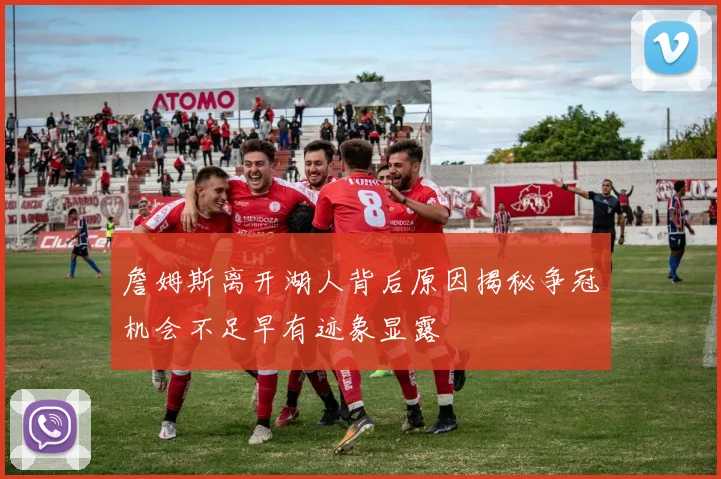詹姆斯离开湖人背后原因揭秘争冠机会不足早有迹象显露