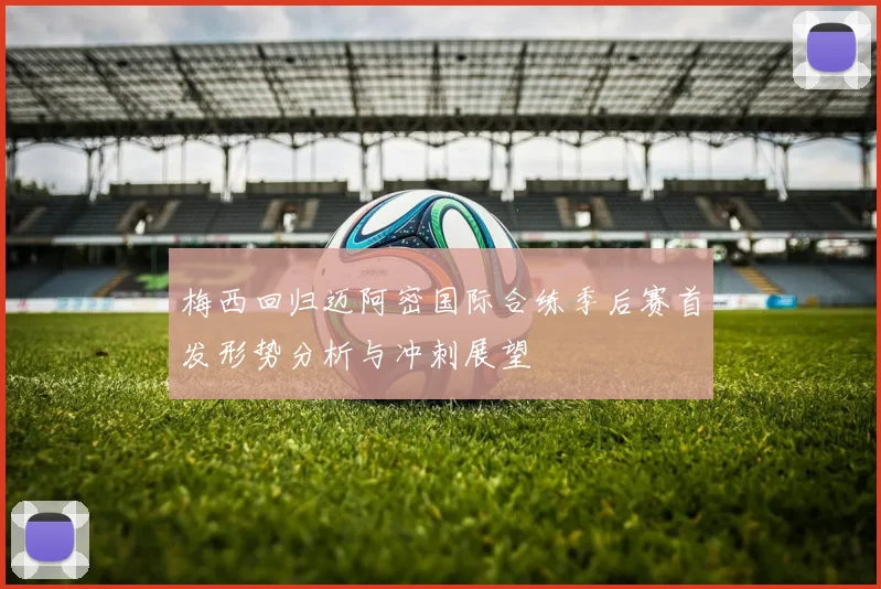 梅西回归迈阿密国际合练季后赛首发形势分析与冲刺展望