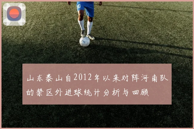 山东泰山自2012年以来对阵河南队的禁区外进球统计分析与回顾