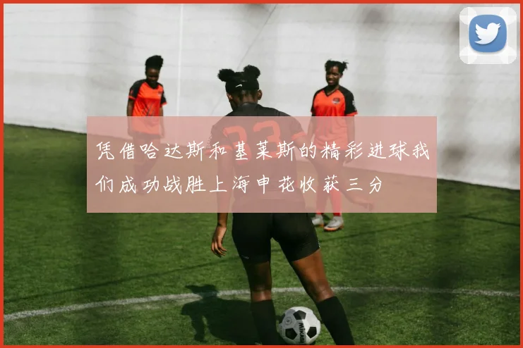 凭借哈达斯和基莱斯的精彩进球我们成功战胜上海申花收获三分