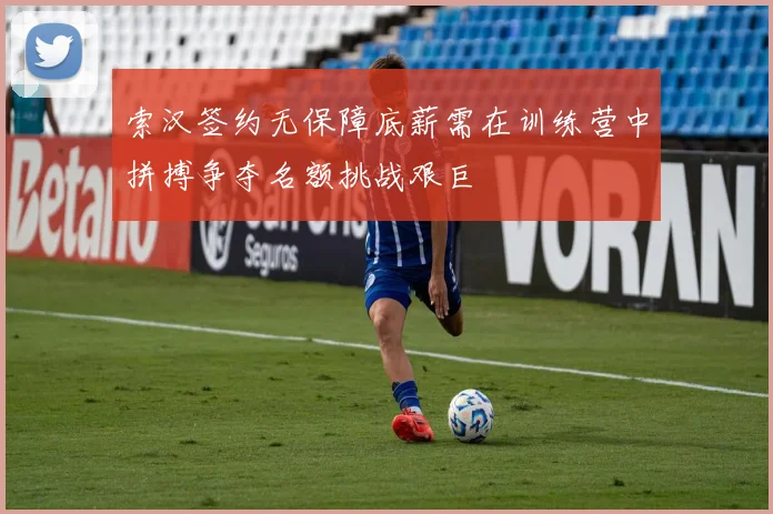 索汉签约无保障底薪需在训练营中拼搏争夺名额挑战艰巨