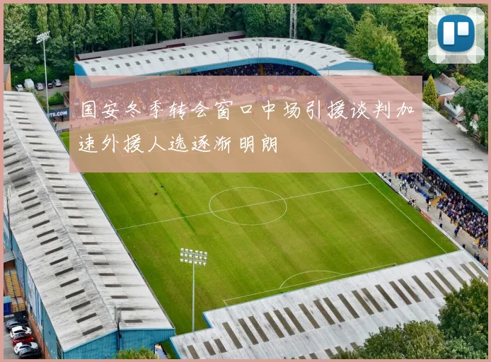 国安冬季转会窗口中场引援谈判加速外援人选逐渐明朗