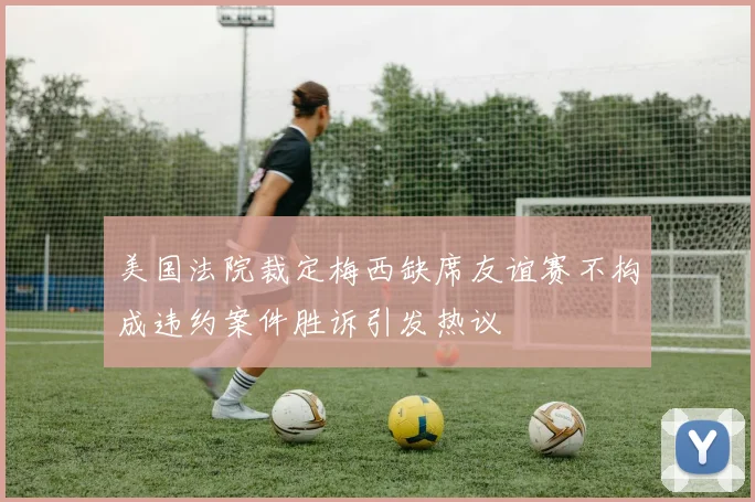 美国法院裁定梅西缺席友谊赛不构成违约案件胜诉引发热议