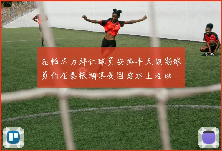 孔帕尼为拜仁球员安排半天假期球员们在泰根湖享受团建水上活动