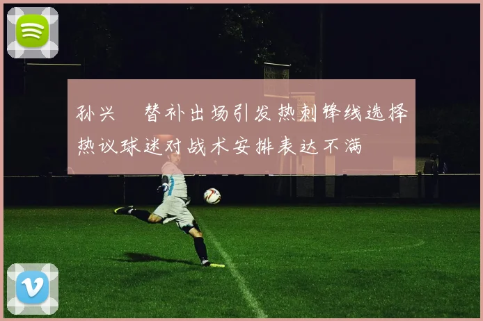 孙兴慜替补出场引发热刺锋线选择热议球迷对战术安排表达不满