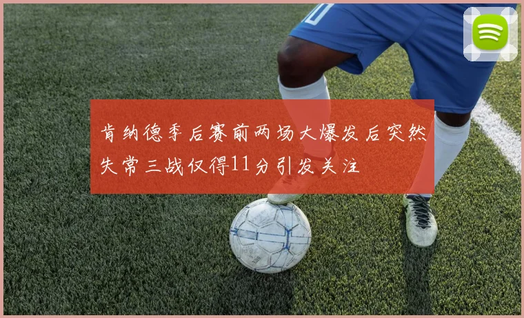肯纳德季后赛前两场大爆发后突然失常三战仅得11分引发关注