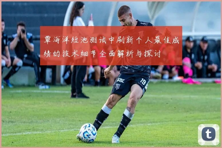 覃海洋短池测试中刷新个人最佳成绩的技术细节全面解析与探讨