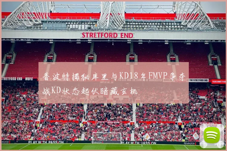 香波特揭秘库里与KD18年FMVP争夺战KD状态起伏暗藏玄机