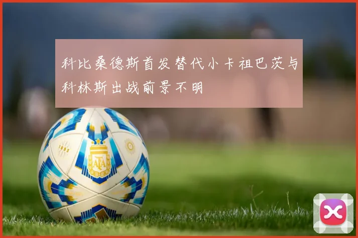 科比桑德斯首发替代小卡祖巴茨与科林斯出战前景不明