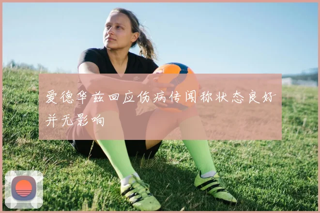 爱德华兹回应伤病传闻称状态良好并无影响