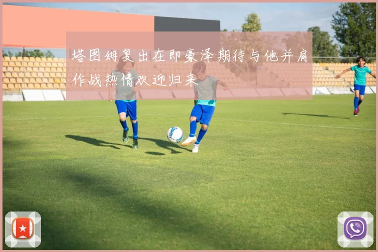塔图姆复出在即豪泽期待与他并肩作战热情欢迎归来