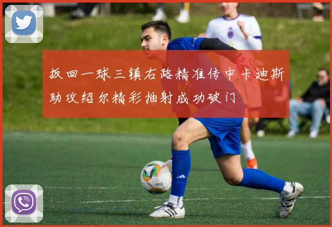 扳回一球三镇右路精准传中卡迪斯助攻绍尔精彩抽射成功破门