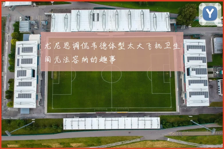 尤尼恩调侃韦德体型太大飞机卫生间无法容纳的趣事