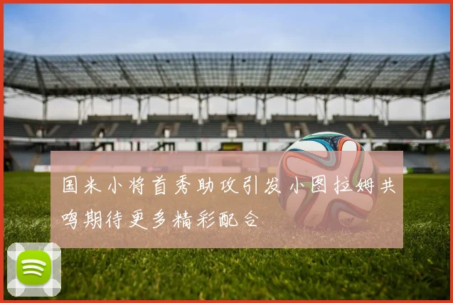 国米小将首秀助攻引发小图拉姆共鸣期待更多精彩配合