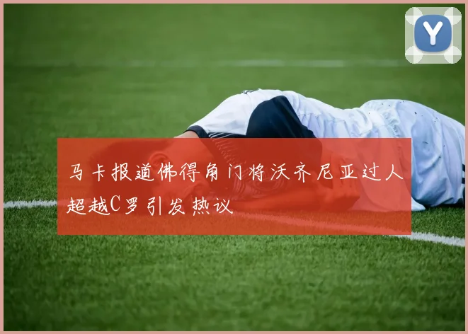 马卡报道佛得角门将沃齐尼亚过人超越C罗引发热议