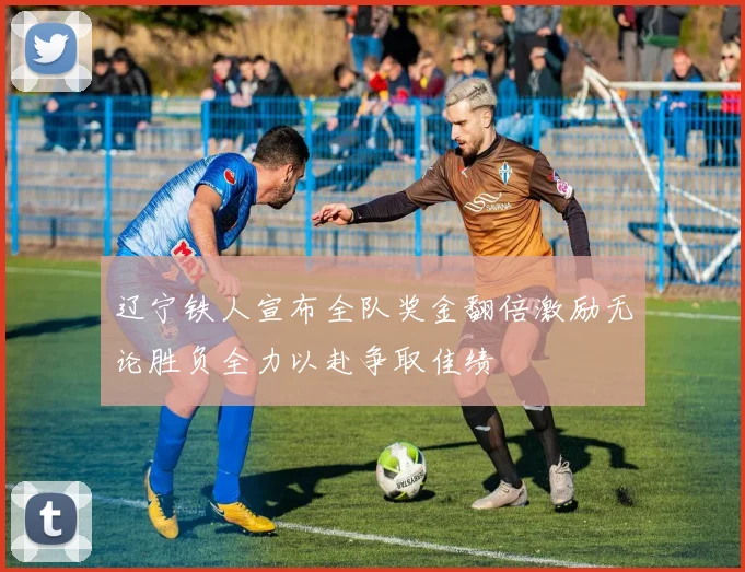 辽宁铁人宣布全队奖金翻倍激励无论胜负全力以赴争取佳绩