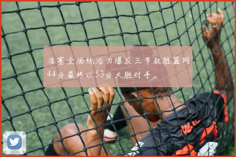 活塞全场统治力爆发三节狂胜篮网44分最终以53分大胜对手