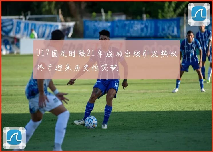 U17国足时隔21年成功出线引发热议终于迎来历史性突破