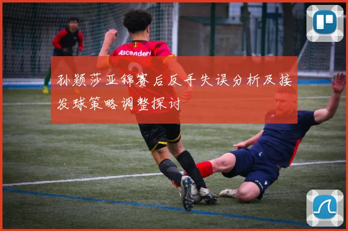 孙颖莎亚锦赛后反手失误分析及接发球策略调整探讨