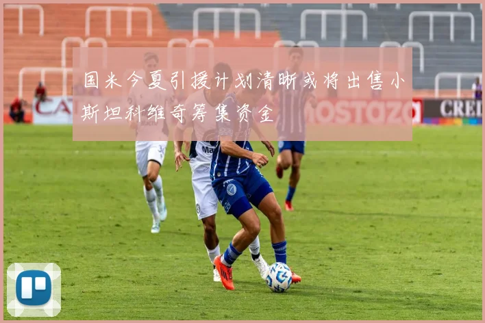 国米今夏引援计划清晰或将出售小斯坦科维奇筹集资金