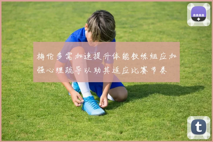 梅伦多需加速提升体能教练组应加强心理疏导以助其适应比赛节奏
