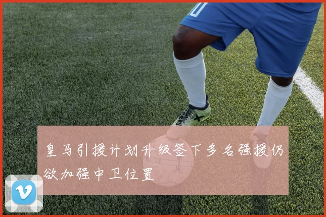 皇马引援计划升级签下多名强援仍欲加强中卫位置