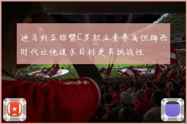 迪马利亚称赞C罗职业素养高但梅西时代让他追求目标更具挑战性