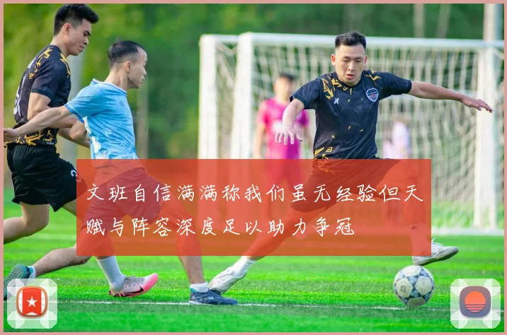文班自信满满称我们虽无经验但天赋与阵容深度足以助力争冠