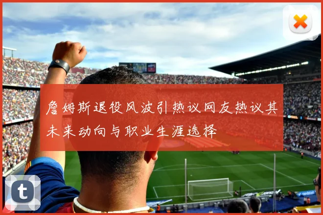 詹姆斯退役风波引热议网友热议其未来动向与职业生涯选择