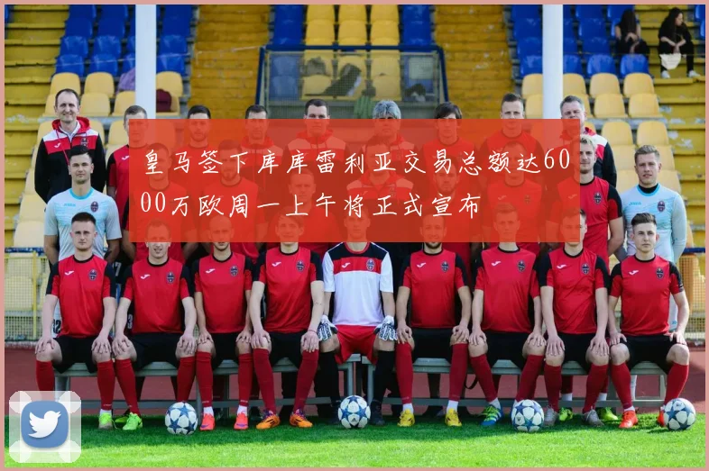 皇马签下库库雷利亚交易总额达6000万欧周一上午将正式宣布