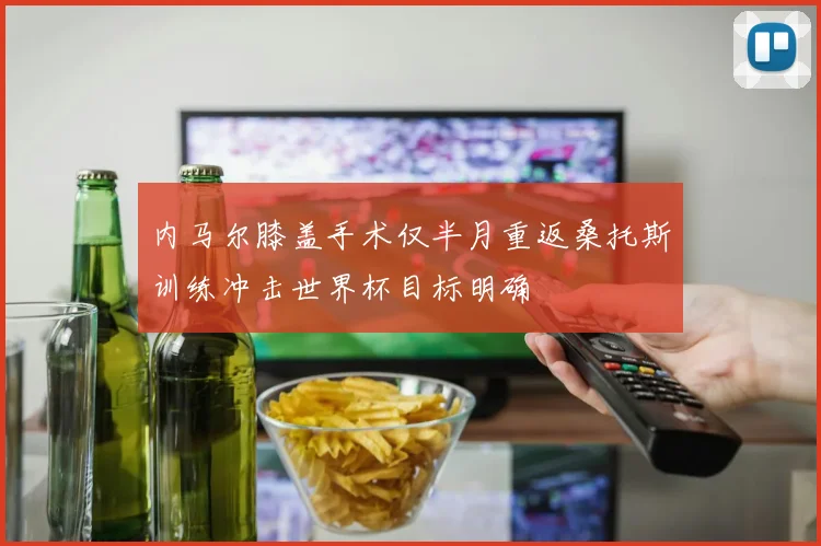 内马尔膝盖手术仅半月重返桑托斯训练冲击世界杯目标明确