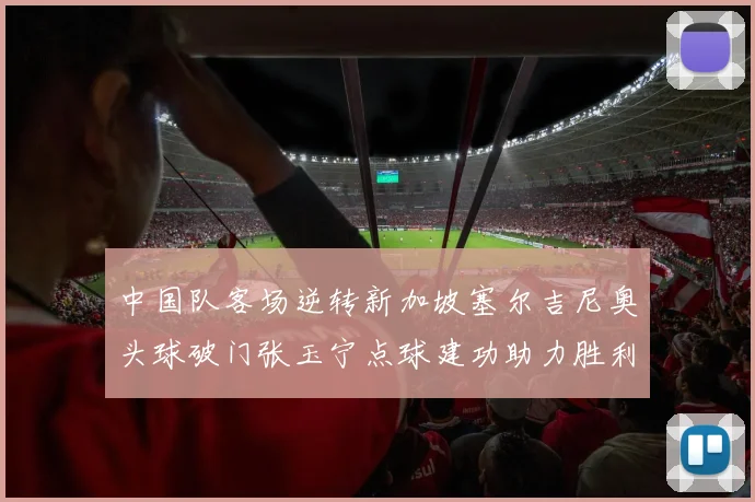 中国队客场逆转新加坡塞尔吉尼奥头球破门张玉宁点球建功助力胜利