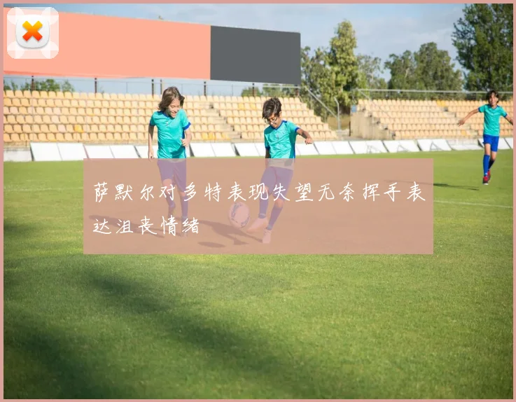 萨默尔对多特表现失望无奈挥手表达沮丧情绪