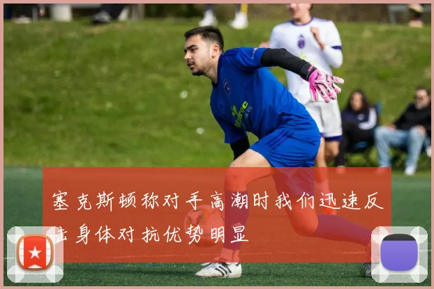 塞克斯顿称对手高潮时我们迅速反击身体对抗优势明显