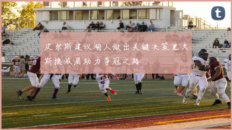 皮尔斯建议湖人做出关键决策里夫斯换浓眉助力争冠之路