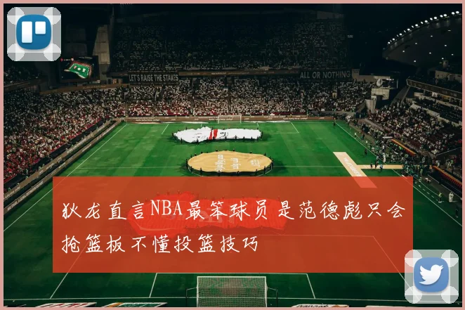 狄龙直言NBA最笨球员是范德彪只会抢篮板不懂投篮技巧