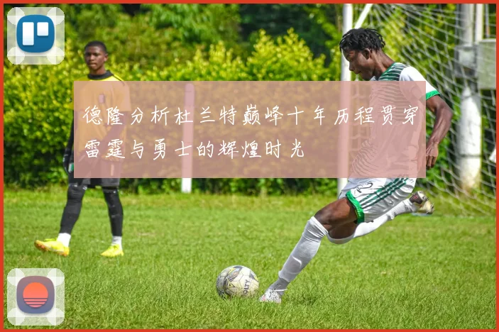 德隆分析杜兰特巅峰十年历程贯穿雷霆与勇士的辉煌时光
