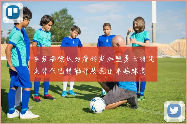 克劳福德认为詹姆斯加盟勇士将完美替代巴特勒并展现出卓越球商