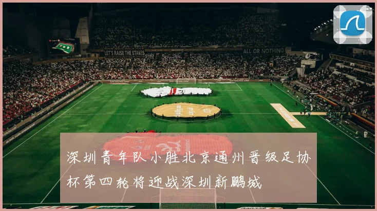 深圳青年队小胜北京通州晋级足协杯第四轮将迎战深圳新鹏城