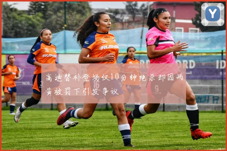 高迪替补登场仅10分钟绝杀却因两黄被罚下引发争议