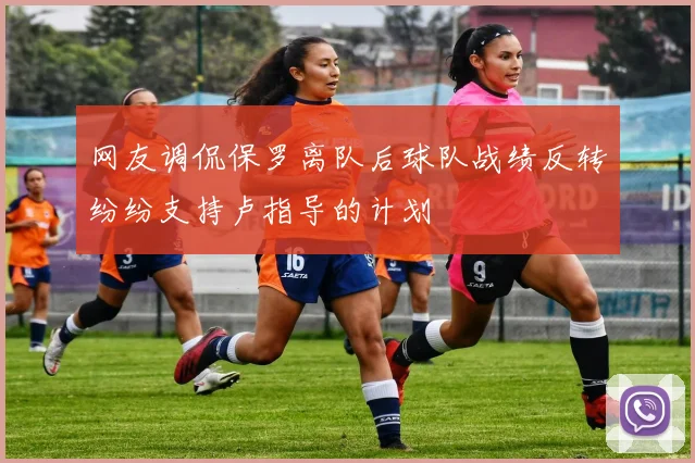网友调侃保罗离队后球队战绩反转纷纷支持卢指导的计划